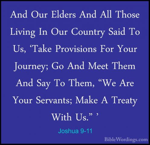 Joshua 9-11 - And Our Elders And All Those Living In Our CountryAnd Our Elders And All Those Living In Our Country Said To Us, 'Take Provisions For Your Journey; Go And Meet Them And Say To Them, "We Are Your Servants; Make A Treaty With Us." ' 