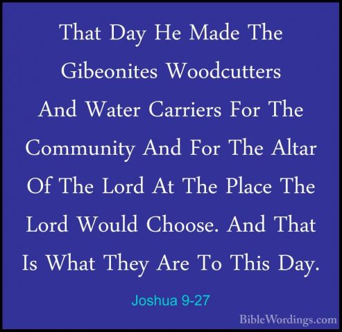 Joshua 9-27 - That Day He Made The Gibeonites Woodcutters And WatThat Day He Made The Gibeonites Woodcutters And Water Carriers For The Community And For The Altar Of The Lord At The Place The Lord Would Choose. And That Is What They Are To This Day.