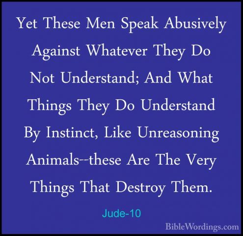 Jude-10 - Yet These Men Speak Abusively Against Whatever They DoYet These Men Speak Abusively Against Whatever They Do Not Understand; And What Things They Do Understand By Instinct, Like Unreasoning Animals--these Are The Very Things That Destroy Them. 
