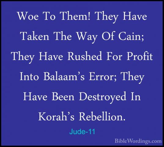 Jude-11 - Woe To Them! They Have Taken The Way Of Cain; They HaveWoe To Them! They Have Taken The Way Of Cain; They Have Rushed For Profit Into Balaam's Error; They Have Been Destroyed In Korah's Rebellion. 
