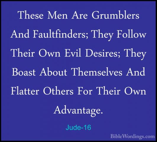 Jude-16 - These Men Are Grumblers And Faultfinders; They Follow TThese Men Are Grumblers And Faultfinders; They Follow Their Own Evil Desires; They Boast About Themselves And Flatter Others For Their Own Advantage. 