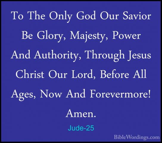 Jude-25 - To The Only God Our Savior Be Glory, Majesty, Power AndTo The Only God Our Savior Be Glory, Majesty, Power And Authority, Through Jesus Christ Our Lord, Before All Ages, Now And Forevermore! Amen.