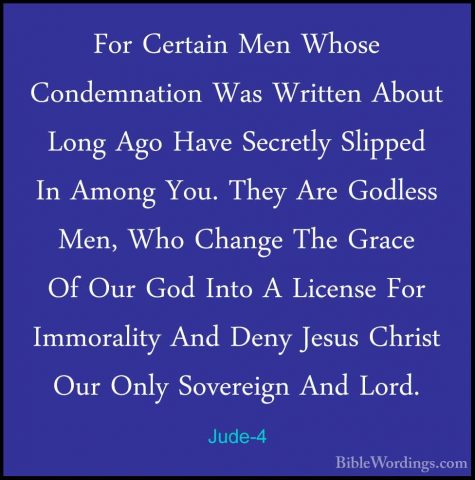 Jude-4 - For Certain Men Whose Condemnation Was Written About LonFor Certain Men Whose Condemnation Was Written About Long Ago Have Secretly Slipped In Among You. They Are Godless Men, Who Change The Grace Of Our God Into A License For Immorality And Deny Jesus Christ Our Only Sovereign And Lord. 