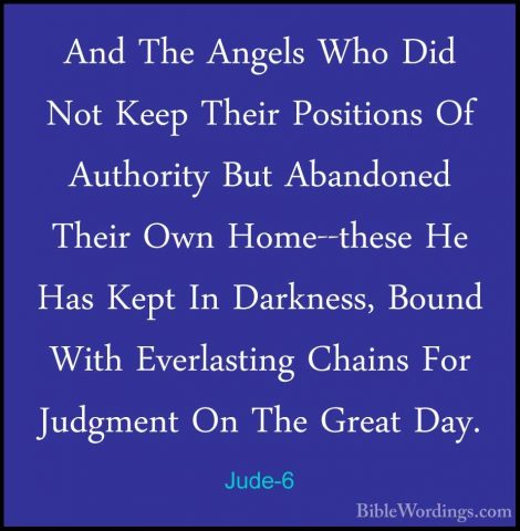 Jude-6 - And The Angels Who Did Not Keep Their Positions Of AuthoAnd The Angels Who Did Not Keep Their Positions Of Authority But Abandoned Their Own Home--these He Has Kept In Darkness, Bound With Everlasting Chains For Judgment On The Great Day. 