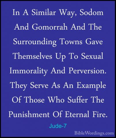 Jude-7 - In A Similar Way, Sodom And Gomorrah And The SurroundingIn A Similar Way, Sodom And Gomorrah And The Surrounding Towns Gave Themselves Up To Sexual Immorality And Perversion. They Serve As An Example Of Those Who Suffer The Punishment Of Eternal Fire. 