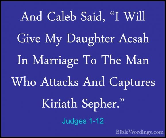 Judges 1-12 - And Caleb Said, "I Will Give My Daughter Acsah In MAnd Caleb Said, "I Will Give My Daughter Acsah In Marriage To The Man Who Attacks And Captures Kiriath Sepher." 