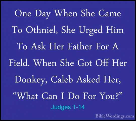 Judges 1-14 - One Day When She Came To Othniel, She Urged Him ToOne Day When She Came To Othniel, She Urged Him To Ask Her Father For A Field. When She Got Off Her Donkey, Caleb Asked Her, "What Can I Do For You?" 