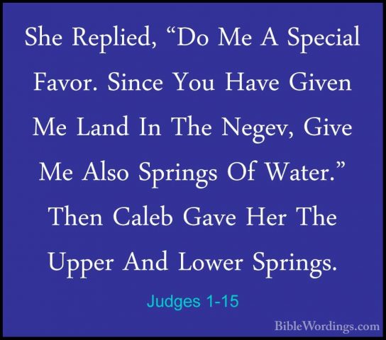 Judges 1-15 - She Replied, "Do Me A Special Favor. Since You HaveShe Replied, "Do Me A Special Favor. Since You Have Given Me Land In The Negev, Give Me Also Springs Of Water." Then Caleb Gave Her The Upper And Lower Springs. 