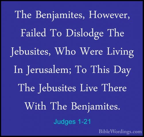 Judges 1-21 - The Benjamites, However, Failed To Dislodge The JebThe Benjamites, However, Failed To Dislodge The Jebusites, Who Were Living In Jerusalem; To This Day The Jebusites Live There With The Benjamites. 
