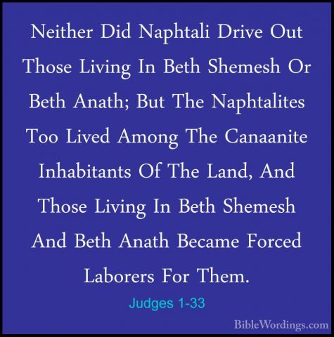 Judges 1-33 - Neither Did Naphtali Drive Out Those Living In BethNeither Did Naphtali Drive Out Those Living In Beth Shemesh Or Beth Anath; But The Naphtalites Too Lived Among The Canaanite Inhabitants Of The Land, And Those Living In Beth Shemesh And Beth Anath Became Forced Laborers For Them. 
