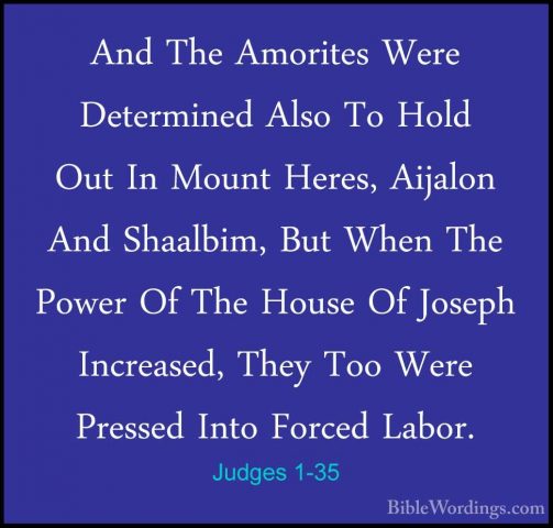 Judges 1-35 - And The Amorites Were Determined Also To Hold Out IAnd The Amorites Were Determined Also To Hold Out In Mount Heres, Aijalon And Shaalbim, But When The Power Of The House Of Joseph Increased, They Too Were Pressed Into Forced Labor. 