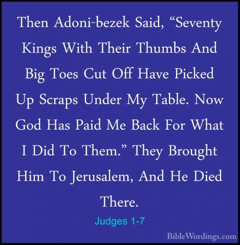 Judges 1-7 - Then Adoni-bezek Said, "Seventy Kings With Their ThuThen Adoni-bezek Said, "Seventy Kings With Their Thumbs And Big Toes Cut Off Have Picked Up Scraps Under My Table. Now God Has Paid Me Back For What I Did To Them." They Brought Him To Jerusalem, And He Died There. 