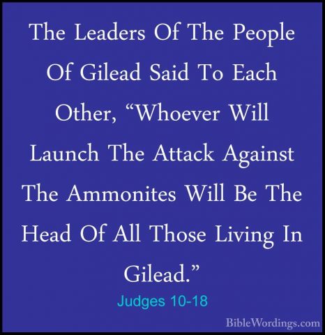 Judges 10-18 - The Leaders Of The People Of Gilead Said To Each OThe Leaders Of The People Of Gilead Said To Each Other, "Whoever Will Launch The Attack Against The Ammonites Will Be The Head Of All Those Living In Gilead."