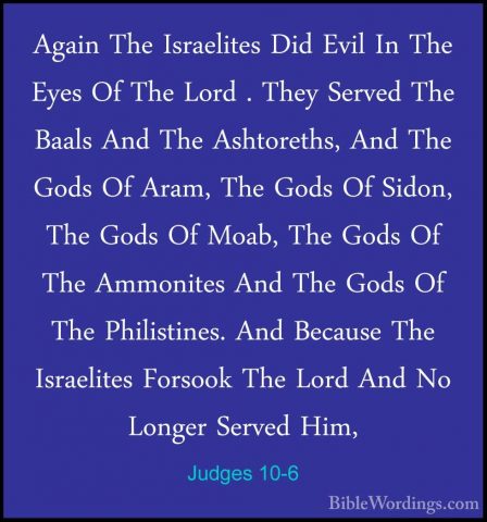 Judges 10-6 - Again The Israelites Did Evil In The Eyes Of The LoAgain The Israelites Did Evil In The Eyes Of The Lord . They Served The Baals And The Ashtoreths, And The Gods Of Aram, The Gods Of Sidon, The Gods Of Moab, The Gods Of The Ammonites And The Gods Of The Philistines. And Because The Israelites Forsook The Lord And No Longer Served Him, 