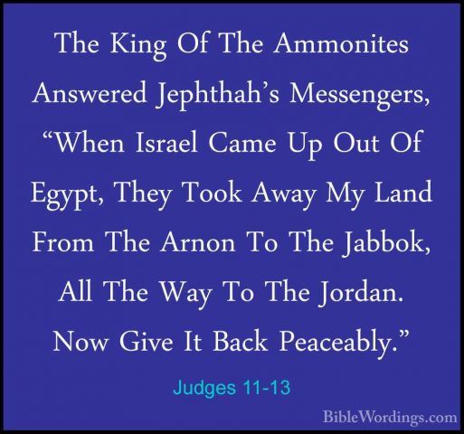 Judges 11-13 - The King Of The Ammonites Answered Jephthah's MessThe King Of The Ammonites Answered Jephthah's Messengers, "When Israel Came Up Out Of Egypt, They Took Away My Land From The Arnon To The Jabbok, All The Way To The Jordan. Now Give It Back Peaceably." 