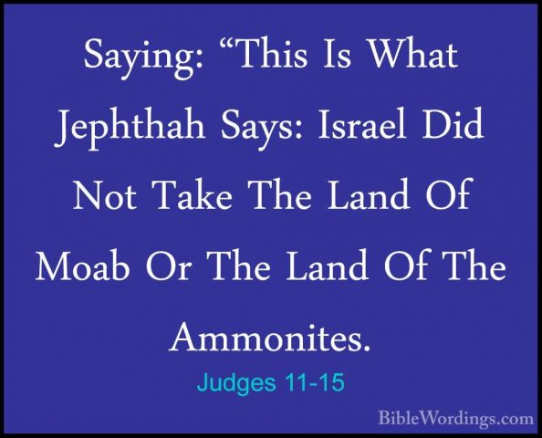 Judges 11-15 - Saying: "This Is What Jephthah Says: Israel Did NoSaying: "This Is What Jephthah Says: Israel Did Not Take The Land Of Moab Or The Land Of The Ammonites. 