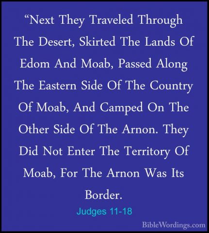 Judges 11-18 - "Next They Traveled Through The Desert, Skirted Th"Next They Traveled Through The Desert, Skirted The Lands Of Edom And Moab, Passed Along The Eastern Side Of The Country Of Moab, And Camped On The Other Side Of The Arnon. They Did Not Enter The Territory Of Moab, For The Arnon Was Its Border. 