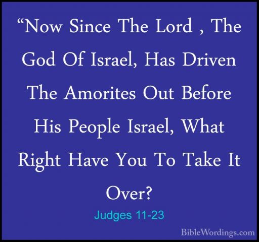 Judges 11-23 - "Now Since The Lord , The God Of Israel, Has Drive"Now Since The Lord , The God Of Israel, Has Driven The Amorites Out Before His People Israel, What Right Have You To Take It Over? 