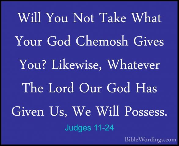 Judges 11-24 - Will You Not Take What Your God Chemosh Gives You?Will You Not Take What Your God Chemosh Gives You? Likewise, Whatever The Lord Our God Has Given Us, We Will Possess. 