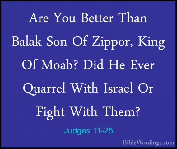 Judges 11-25 - Are You Better Than Balak Son Of Zippor, King Of MAre You Better Than Balak Son Of Zippor, King Of Moab? Did He Ever Quarrel With Israel Or Fight With Them? 