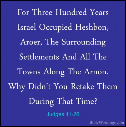 Judges 11-26 - For Three Hundred Years Israel Occupied Heshbon, AFor Three Hundred Years Israel Occupied Heshbon, Aroer, The Surrounding Settlements And All The Towns Along The Arnon. Why Didn't You Retake Them During That Time? 