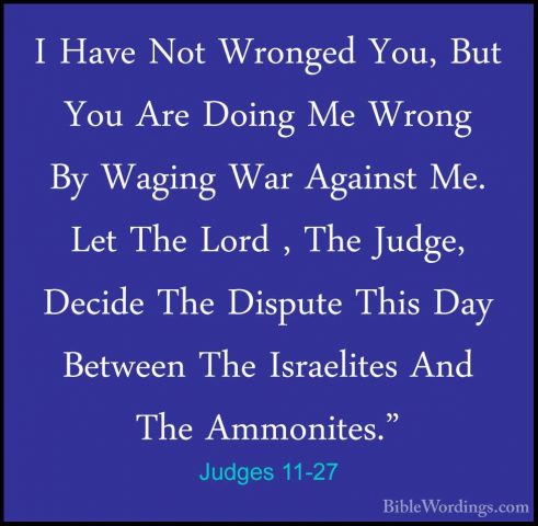 Judges 11-27 - I Have Not Wronged You, But You Are Doing Me WrongI Have Not Wronged You, But You Are Doing Me Wrong By Waging War Against Me. Let The Lord , The Judge, Decide The Dispute This Day Between The Israelites And The Ammonites." 