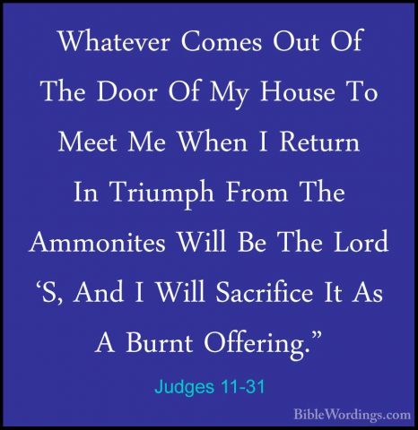 Judges 11-31 - Whatever Comes Out Of The Door Of My House To MeetWhatever Comes Out Of The Door Of My House To Meet Me When I Return In Triumph From The Ammonites Will Be The Lord 'S, And I Will Sacrifice It As A Burnt Offering." 