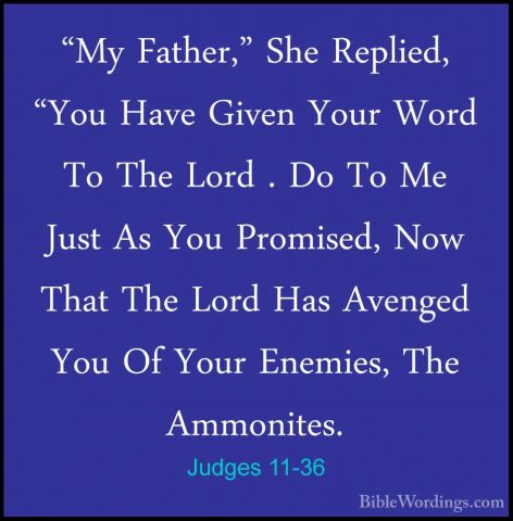 Judges 11-36 - "My Father," She Replied, "You Have Given Your Wor"My Father," She Replied, "You Have Given Your Word To The Lord . Do To Me Just As You Promised, Now That The Lord Has Avenged You Of Your Enemies, The Ammonites. 