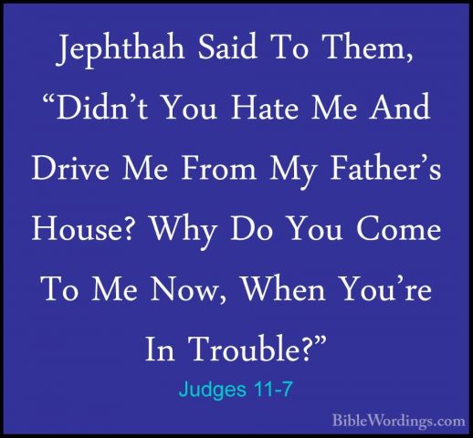 Judges 11-7 - Jephthah Said To Them, "Didn't You Hate Me And DrivJephthah Said To Them, "Didn't You Hate Me And Drive Me From My Father's House? Why Do You Come To Me Now, When You're In Trouble?" 