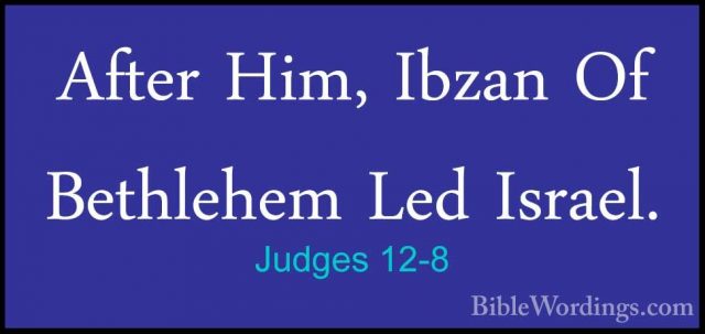 Judges 12-8 - After Him, Ibzan Of Bethlehem Led Israel.After Him, Ibzan Of Bethlehem Led Israel. 