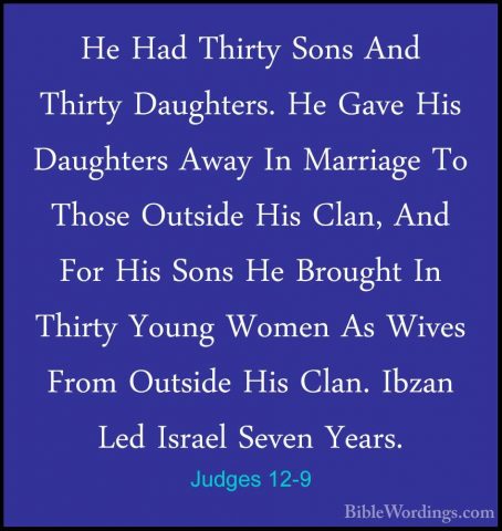 Judges 12-9 - He Had Thirty Sons And Thirty Daughters. He Gave HiHe Had Thirty Sons And Thirty Daughters. He Gave His Daughters Away In Marriage To Those Outside His Clan, And For His Sons He Brought In Thirty Young Women As Wives From Outside His Clan. Ibzan Led Israel Seven Years. 