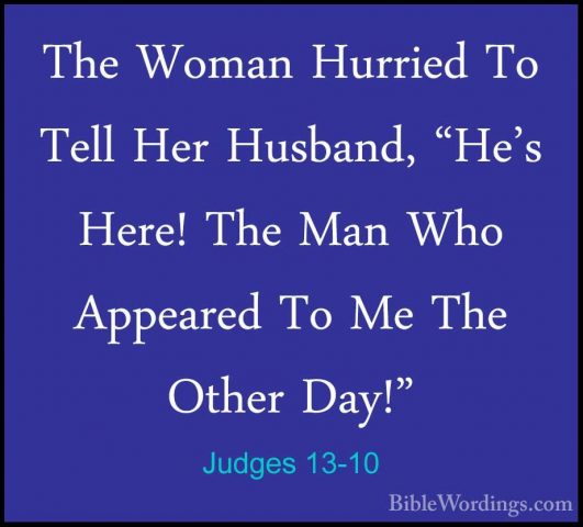 Judges 13-10 - The Woman Hurried To Tell Her Husband, "He's Here!The Woman Hurried To Tell Her Husband, "He's Here! The Man Who Appeared To Me The Other Day!" 