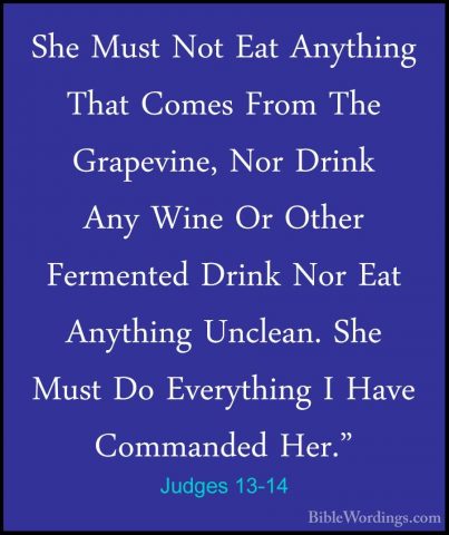Judges 13-14 - She Must Not Eat Anything That Comes From The GrapShe Must Not Eat Anything That Comes From The Grapevine, Nor Drink Any Wine Or Other Fermented Drink Nor Eat Anything Unclean. She Must Do Everything I Have Commanded Her." 