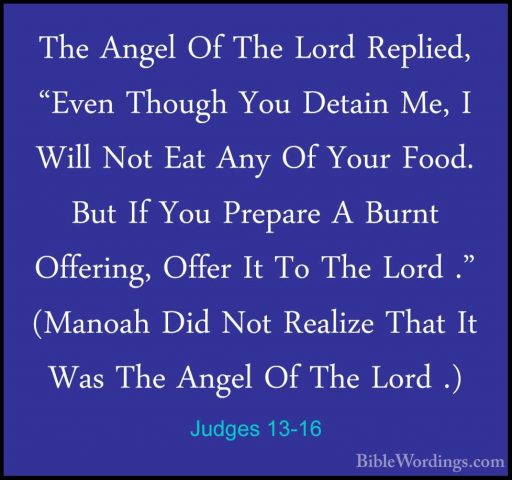 Judges 13-16 - The Angel Of The Lord Replied, "Even Though You DeThe Angel Of The Lord Replied, "Even Though You Detain Me, I Will Not Eat Any Of Your Food. But If You Prepare A Burnt Offering, Offer It To The Lord ." (Manoah Did Not Realize That It Was The Angel Of The Lord .) 