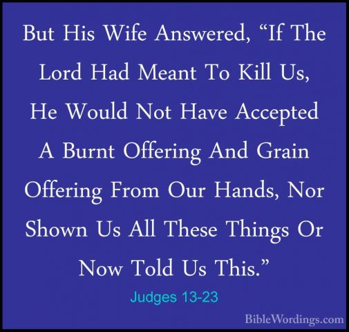Judges 13-23 - But His Wife Answered, "If The Lord Had Meant To KBut His Wife Answered, "If The Lord Had Meant To Kill Us, He Would Not Have Accepted A Burnt Offering And Grain Offering From Our Hands, Nor Shown Us All These Things Or Now Told Us This." 