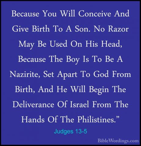 Judges 13-5 - Because You Will Conceive And Give Birth To A Son.Because You Will Conceive And Give Birth To A Son. No Razor May Be Used On His Head, Because The Boy Is To Be A Nazirite, Set Apart To God From Birth, And He Will Begin The Deliverance Of Israel From The Hands Of The Philistines." 