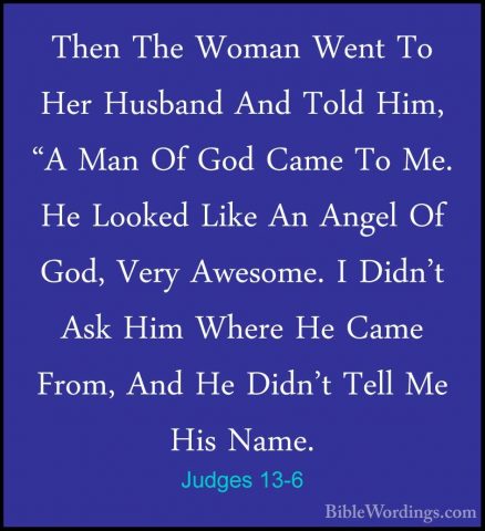 Judges 13-6 - Then The Woman Went To Her Husband And Told Him, "AThen The Woman Went To Her Husband And Told Him, "A Man Of God Came To Me. He Looked Like An Angel Of God, Very Awesome. I Didn't Ask Him Where He Came From, And He Didn't Tell Me His Name. 