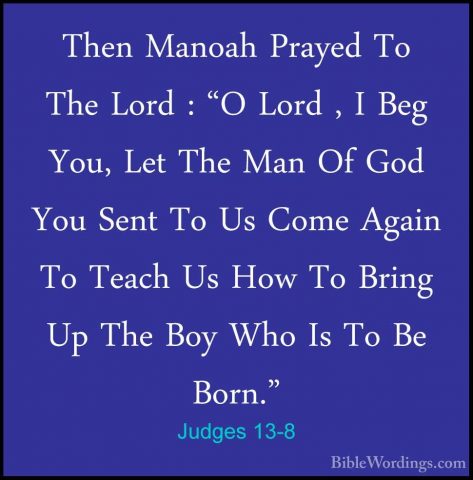 Judges 13-8 - Then Manoah Prayed To The Lord : "O Lord , I Beg YoThen Manoah Prayed To The Lord : "O Lord , I Beg You, Let The Man Of God You Sent To Us Come Again To Teach Us How To Bring Up The Boy Who Is To Be Born." 