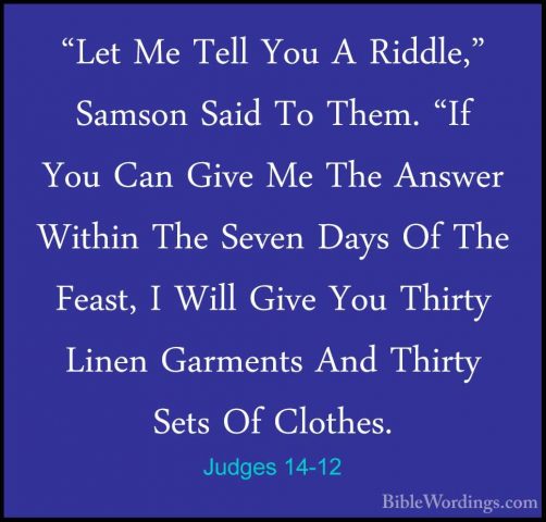Judges 14-12 - "Let Me Tell You A Riddle," Samson Said To Them. ""Let Me Tell You A Riddle," Samson Said To Them. "If You Can Give Me The Answer Within The Seven Days Of The Feast, I Will Give You Thirty Linen Garments And Thirty Sets Of Clothes. 
