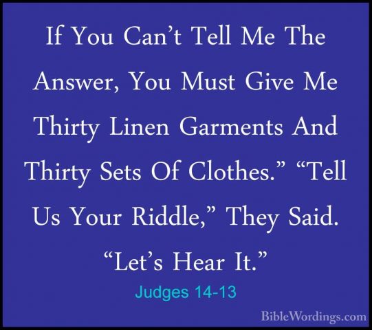 Judges 14-13 - If You Can't Tell Me The Answer, You Must Give MeIf You Can't Tell Me The Answer, You Must Give Me Thirty Linen Garments And Thirty Sets Of Clothes." "Tell Us Your Riddle," They Said. "Let's Hear It." 