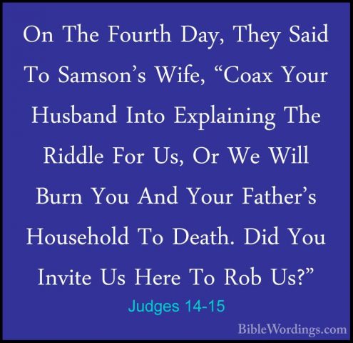 Judges 14-15 - On The Fourth Day, They Said To Samson's Wife, "CoOn The Fourth Day, They Said To Samson's Wife, "Coax Your Husband Into Explaining The Riddle For Us, Or We Will Burn You And Your Father's Household To Death. Did You Invite Us Here To Rob Us?" 