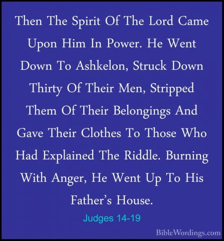Judges 14-19 - Then The Spirit Of The Lord Came Upon Him In PowerThen The Spirit Of The Lord Came Upon Him In Power. He Went Down To Ashkelon, Struck Down Thirty Of Their Men, Stripped Them Of Their Belongings And Gave Their Clothes To Those Who Had Explained The Riddle. Burning With Anger, He Went Up To His Father's House. 