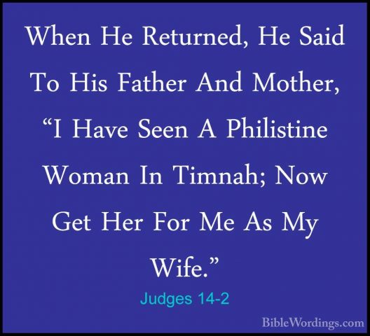 Judges 14-2 - When He Returned, He Said To His Father And Mother,When He Returned, He Said To His Father And Mother, "I Have Seen A Philistine Woman In Timnah; Now Get Her For Me As My Wife." 