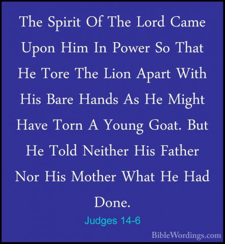 Judges 14-6 - The Spirit Of The Lord Came Upon Him In Power So ThThe Spirit Of The Lord Came Upon Him In Power So That He Tore The Lion Apart With His Bare Hands As He Might Have Torn A Young Goat. But He Told Neither His Father Nor His Mother What He Had Done. 