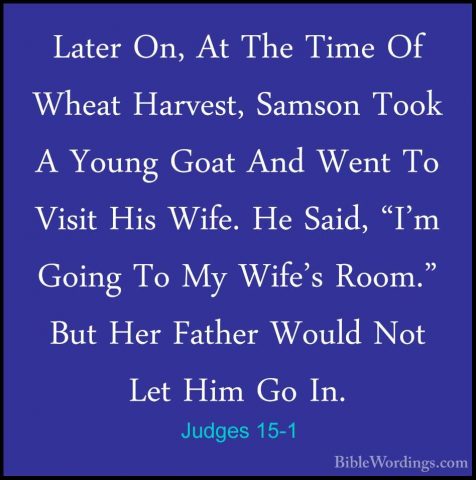 Judges 15-1 - Later On, At The Time Of Wheat Harvest, Samson TookLater On, At The Time Of Wheat Harvest, Samson Took A Young Goat And Went To Visit His Wife. He Said, "I'm Going To My Wife's Room." But Her Father Would Not Let Him Go In. 