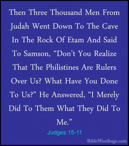 Judges 15-11 - Then Three Thousand Men From Judah Went Down To ThThen Three Thousand Men From Judah Went Down To The Cave In The Rock Of Etam And Said To Samson, "Don't You Realize That The Philistines Are Rulers Over Us? What Have You Done To Us?" He Answered, "I Merely Did To Them What They Did To Me." 