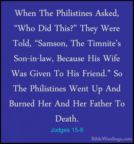 Judges 15-6 - When The Philistines Asked, "Who Did This?" They WeWhen The Philistines Asked, "Who Did This?" They Were Told, "Samson, The Timnite's Son-in-law, Because His Wife Was Given To His Friend." So The Philistines Went Up And Burned Her And Her Father To Death. 