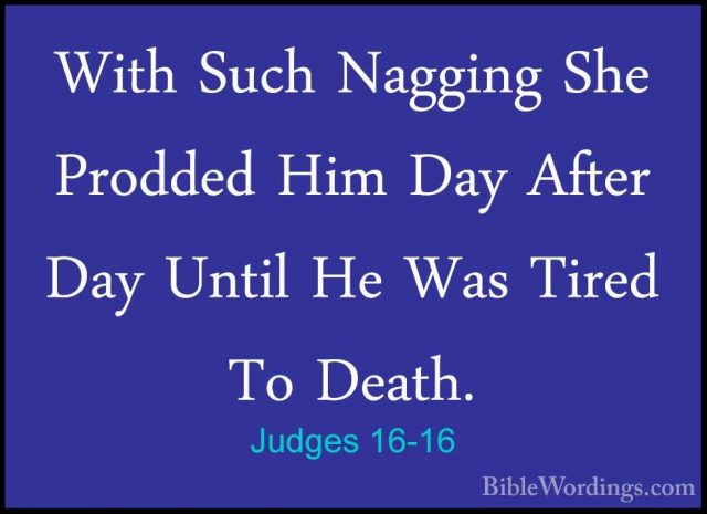 Judges 16-16 - With Such Nagging She Prodded Him Day After Day UnWith Such Nagging She Prodded Him Day After Day Until He Was Tired To Death. 