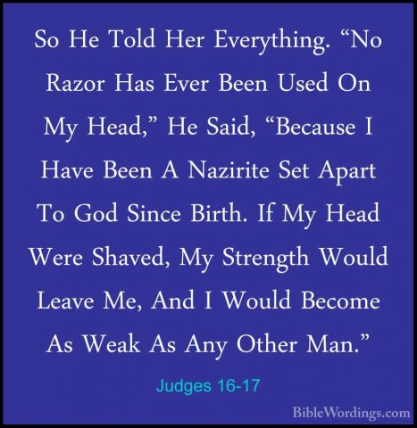 Judges 16-17 - So He Told Her Everything. "No Razor Has Ever BeenSo He Told Her Everything. "No Razor Has Ever Been Used On My Head," He Said, "Because I Have Been A Nazirite Set Apart To God Since Birth. If My Head Were Shaved, My Strength Would Leave Me, And I Would Become As Weak As Any Other Man." 