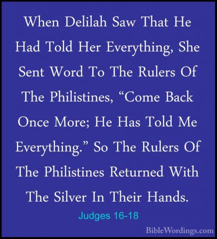 Judges 16-18 - When Delilah Saw That He Had Told Her Everything,When Delilah Saw That He Had Told Her Everything, She Sent Word To The Rulers Of The Philistines, "Come Back Once More; He Has Told Me Everything." So The Rulers Of The Philistines Returned With The Silver In Their Hands. 